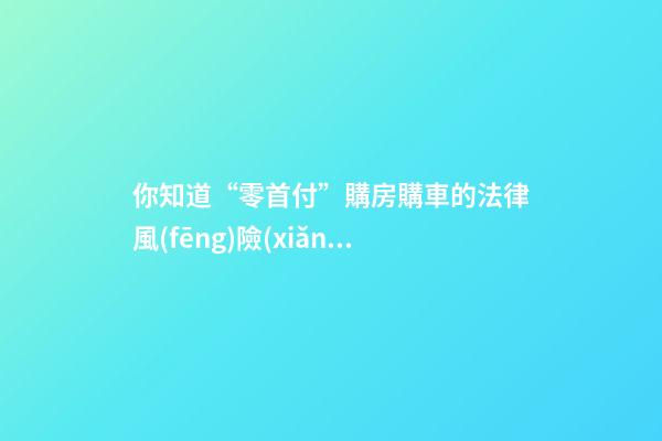 你知道“零首付”購房購車的法律風(fēng)險(xiǎn)嗎？